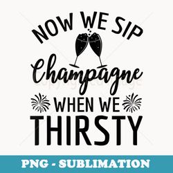 now we sip champagne when we thirsty champagne sayings - unique sublimation png download