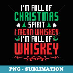 im full of christmas spirit i mean whiskey funny xmas - elegant sublimation png download