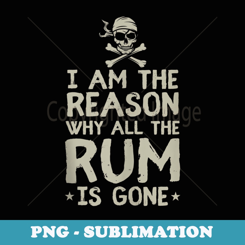 I Am Reason Why All The Rum Is Gone Pirate Love Alcohol - Unique Sublimation PNG Download