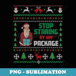 stop staring at my package ugly christmas - artistic sublimation digital file
