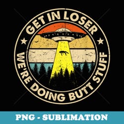 vintage get in loser we're doing butt stuff ufo alien - exclusive sublimation digital file