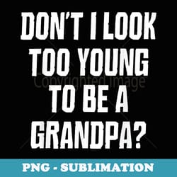 don't i look too young to be a grandpa funny - professional sublimation digital download
