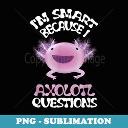 i'm smart because i axolotl questions back to school - unique sublimation png download