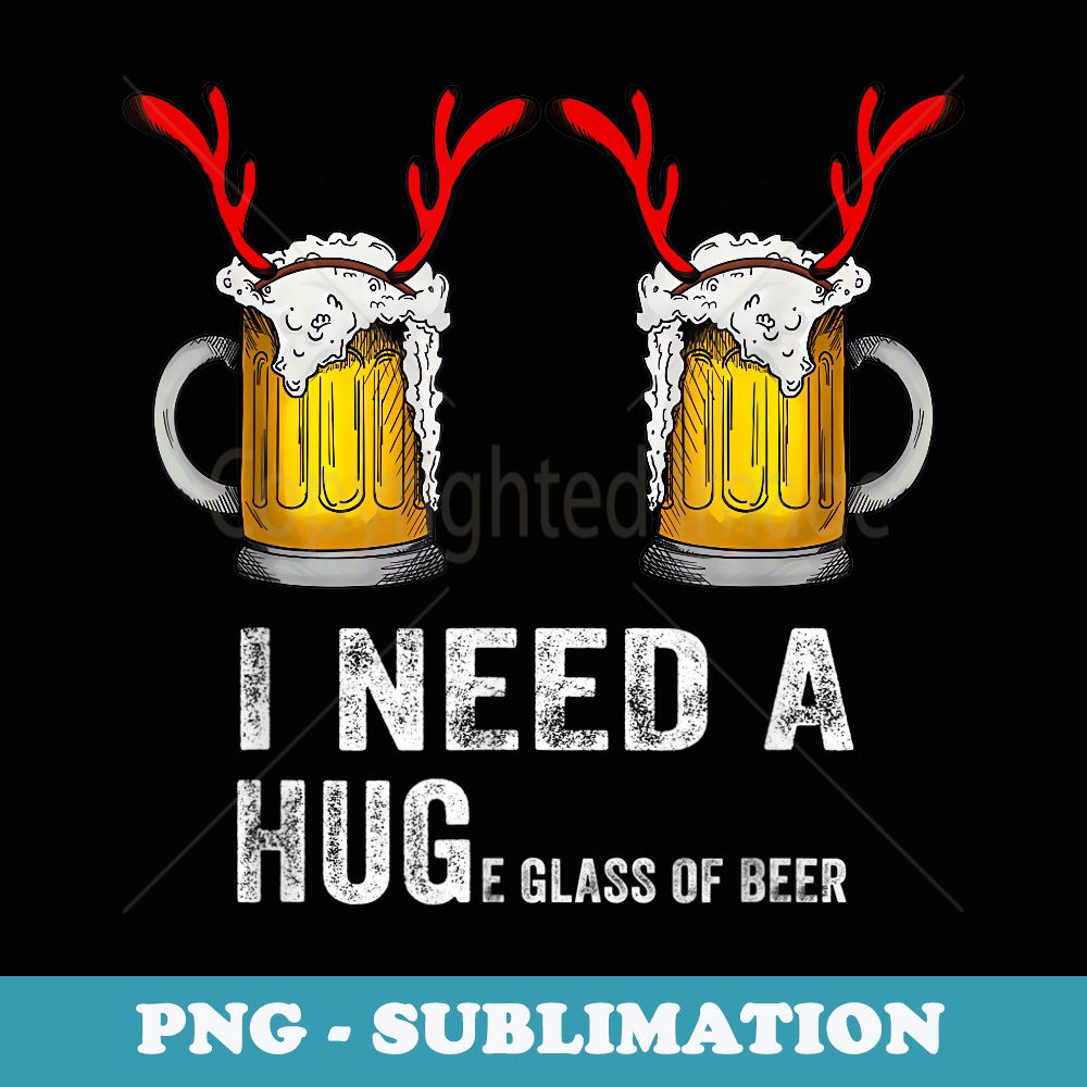 I need a huge glass of Beer Ugly Christmas er Xmas Gag - High-Resolution PNG Sublimation File