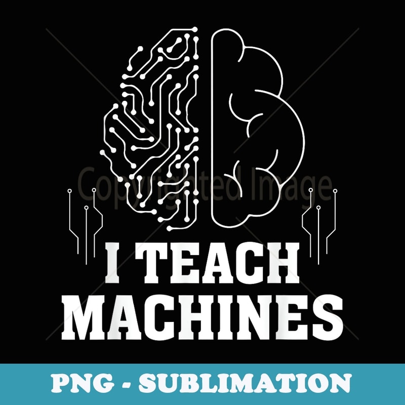 I Teach Machines - Machines Learning Artificial Intelligence - Sublimation Digital Download