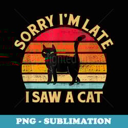 sorry i m late i saw a cat funny retro kitty kitten lover - trendy sublimation digital download
