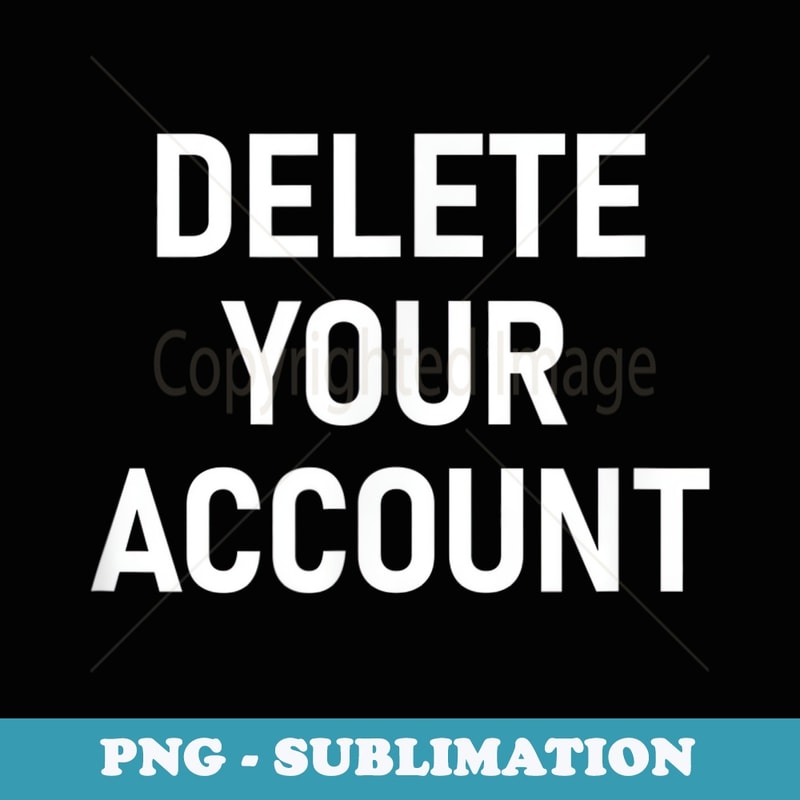 Delete Your Account, Funny, Jokes, Sarcastic - PNG Transparent Sublimation File