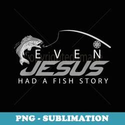 even jesus had a fish story cute love fishing - high-resolution png sublimation file
