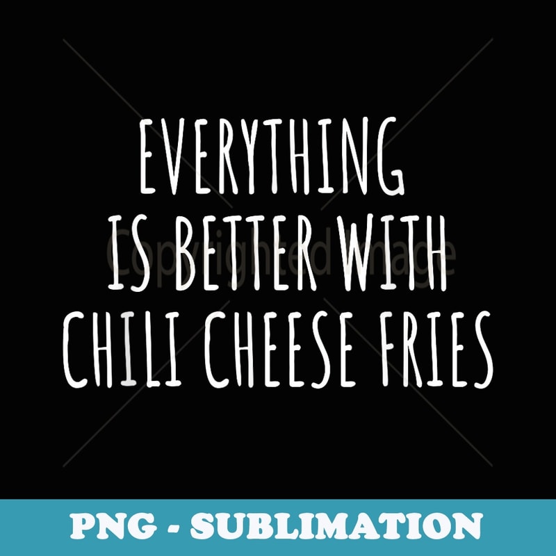 Everything Is Better With Chili Cheese Fries - Special Edition Sublimation PNG File