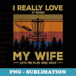i really love it when my wife lets me play disc golf - png sublimation digital download
