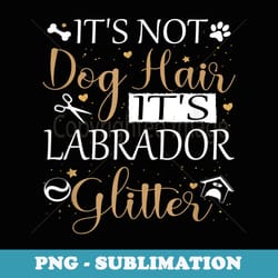 not dog hair its labrador glitter dog owner lover dog mom - exclusive sublimation digital file