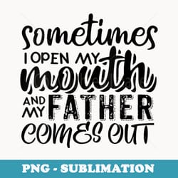 s sometimes i open my mouth and my father comes out funny - premium png sublimation file