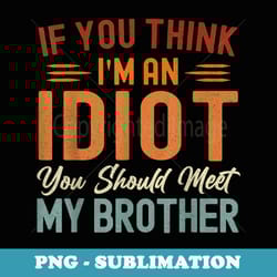 if you think im an idiot you should meet my brother funny - sublimation digital download