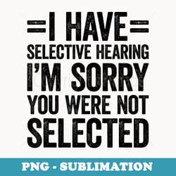 i have selective hearing you werent selected - instant sublimation digital download