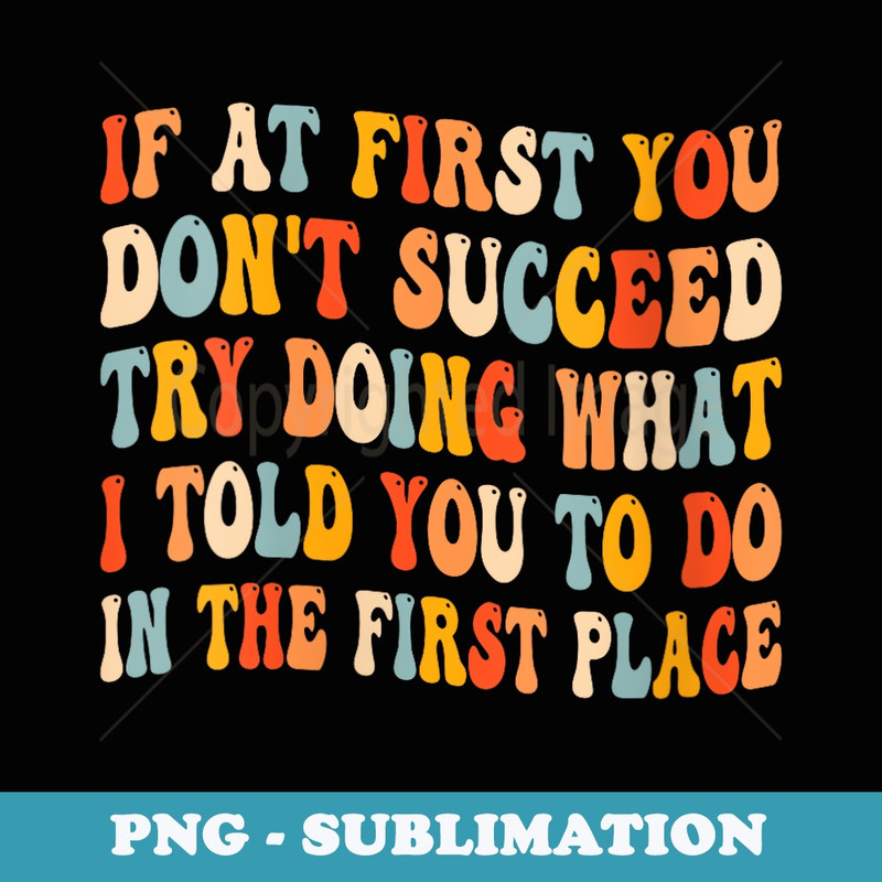 s If At First You Dont Succeed Try Doing What I told you to - Digital Sublimation Download File