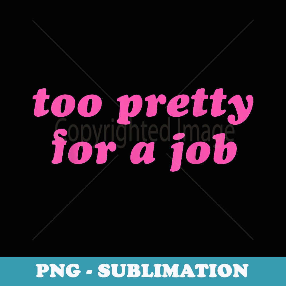 Too Pretty for a Job Funny - Sublimation PNG File
