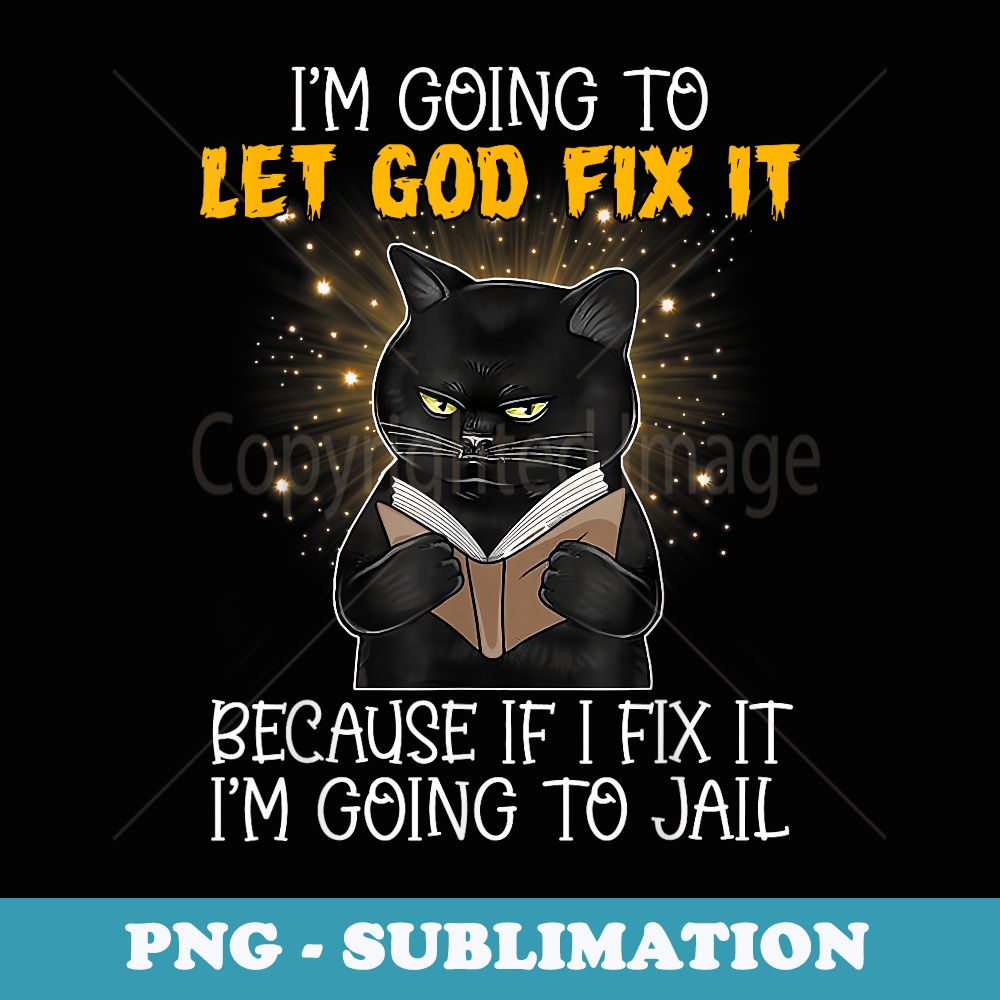 Cat Let God Fix It Because If I Fix It Im Going To Jail - High-Resolution PNG Sublimation File