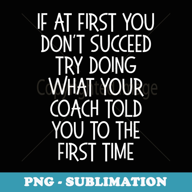 If at First You Dont Succeed Try Doing What Your Coach Said - Sublimation PNG File