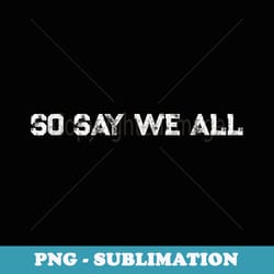 so say we all distressed - sublimation digital download