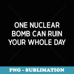 one nuclear bomb can ruin your whole day, funny, sarcastic - sublimation digital download