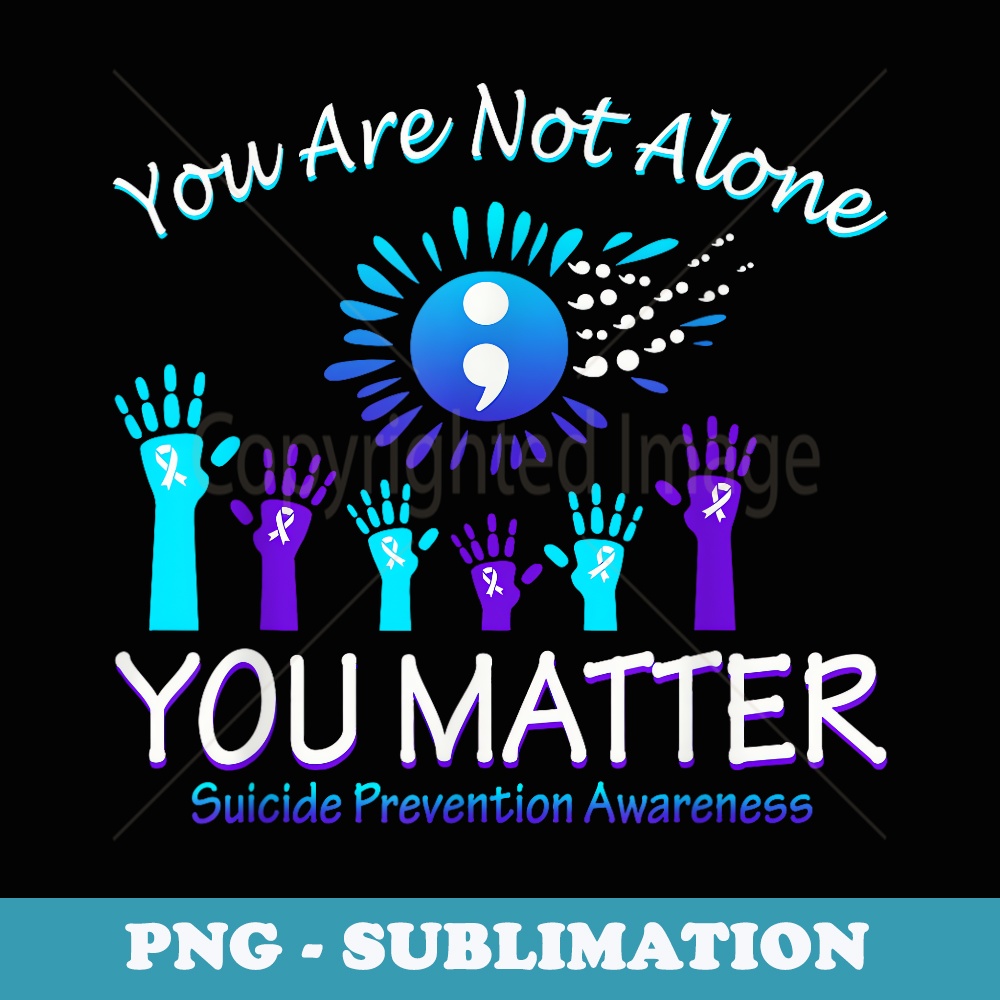 You Are Not Alone You Matter Suicides Preventions Awareness - Artistic Sublimation Digital File