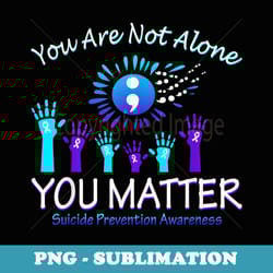you are not alone you matter suicides preventions awareness - artistic sublimation digital file