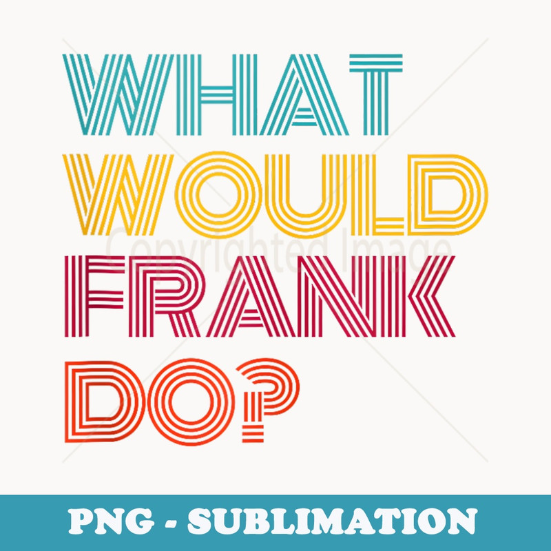 What Would Frank Do I Love Frank - Modern Sublimation PNG File