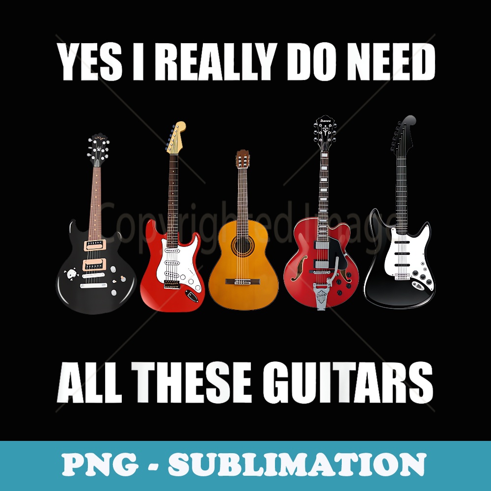 Yes I Really Do Need All These Guitars - Guitar Lover T - Sublimation PNG File