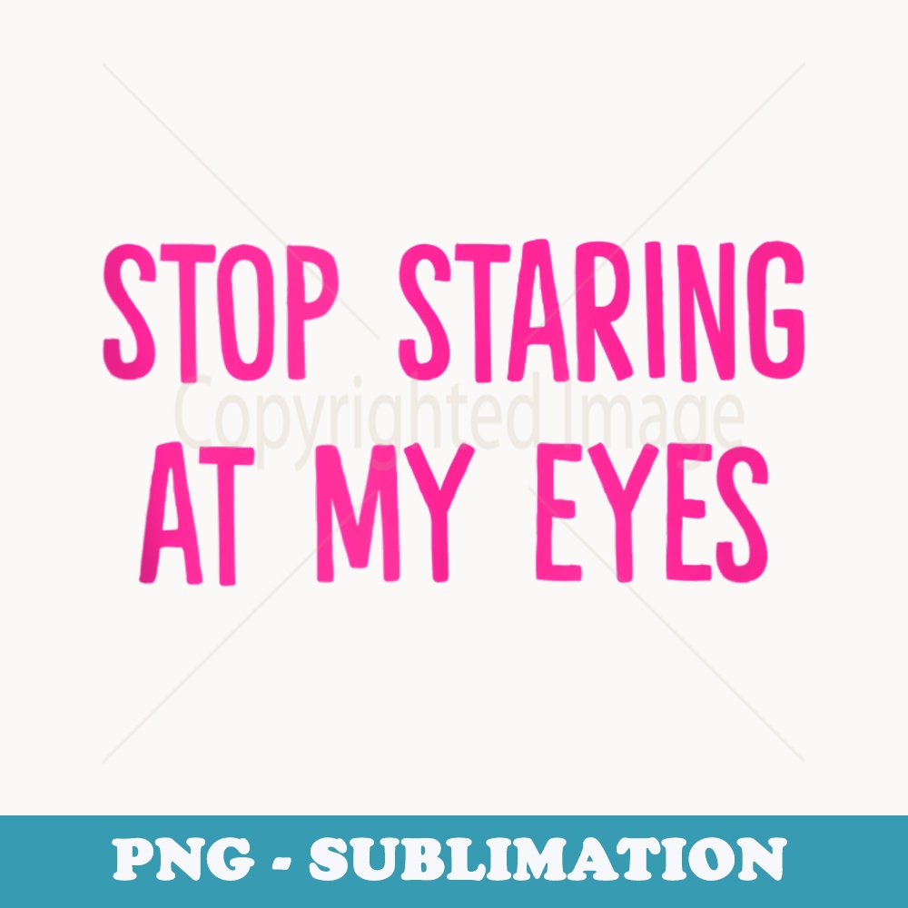 Stop Staring at My Eyes - Digital Sublimation Download File