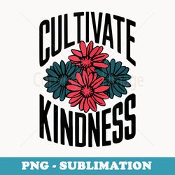 cultivate kindness inspirational motivational be kind - unique sublimation png download