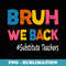 Bruh We Back To School Substitute Teachers Boys Girls - Exclusive Sublimation Digital File
