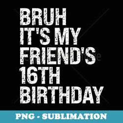 bruh its my friends 16th birthday bro crown sarcasm funny - exclusive png sublimation download