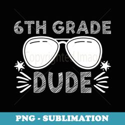 6th grade dude back to school first grade student teacher - png sublimation digital download