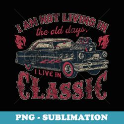 not living in the old days i live in classic vintage hot rod - creative sublimation png download