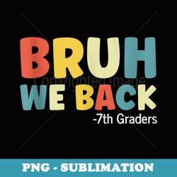 bruh we back to school 7th graders cute seventh grade - instant png sublimation download