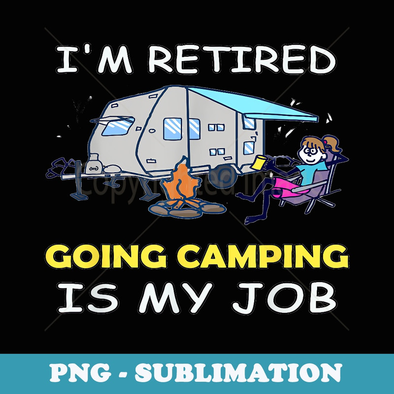 Funny Im Retired Going Camping Is My Job Camping - PNG Sublimation Digital Download