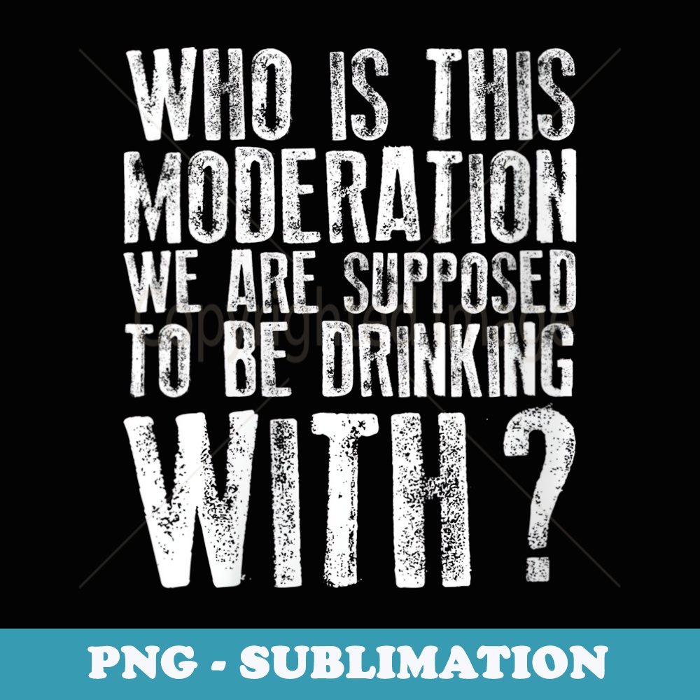 s Who Is This Moderation We Supposed to Drink With T - Modern Sublimation PNG File
