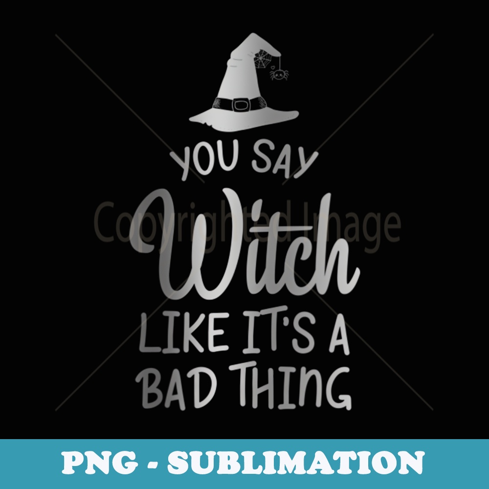 s You Say Witch Like Its A Bad Thing - Halloween Design - Digital Sublimation Download File