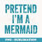 Pretend Im a Mermaid Funny Last Minute Halloween Costume - Modern Sublimation PNG File