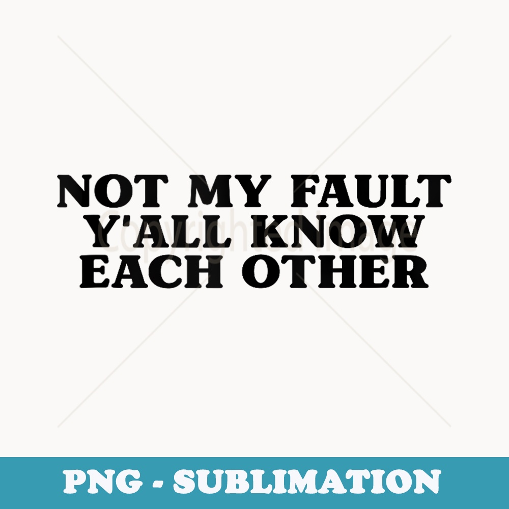 Not My Fault YAll Know Each Other Funny Quotes - Decorative Sublimation PNG File