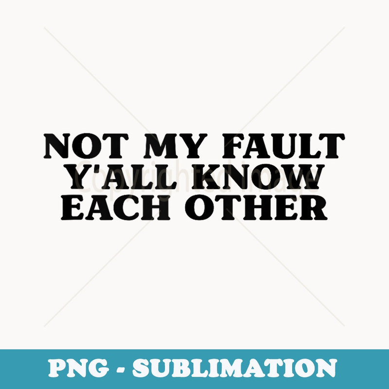 Not My Fault YAll Know Each Other Funny Quotes - Decorative Sublimation PNG File