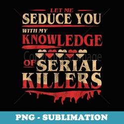 let me seduce you with my knowledge of serial killers funny - exclusive png sublimation download