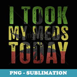 i took my meds today weed funny - exclusive sublimation digital file