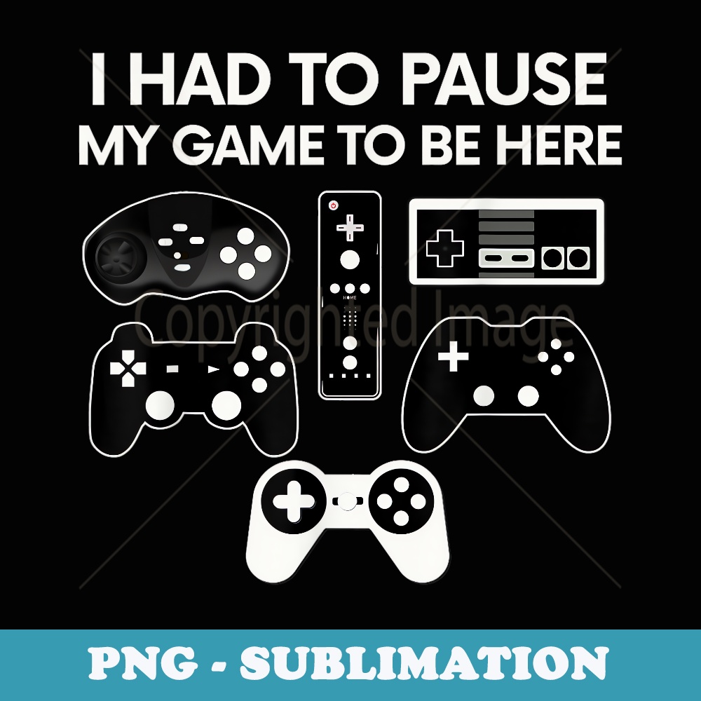 I HAD TO PAUSE MY GAME TO BE HERE Video Gamer T - Exclusive PNG Sublimation Download