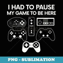 i had to pause my game to be here video gamer t - exclusive png sublimation download