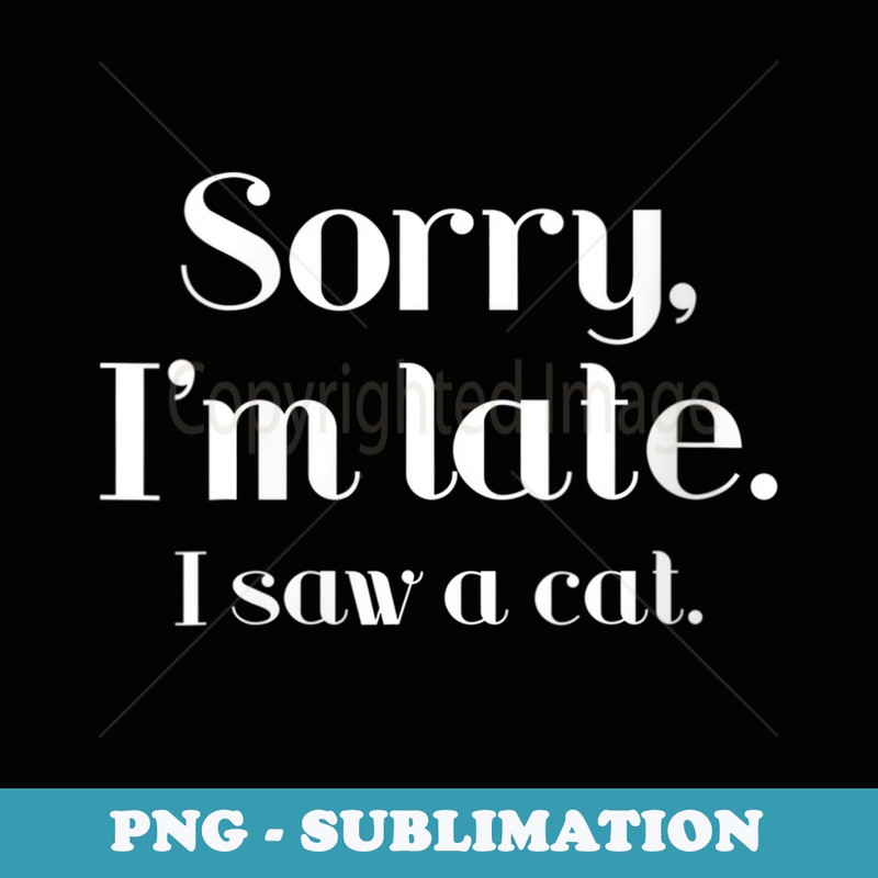 s Funny Sorry I m Late I Saw A Cat Funny Cat s Funny Cat - Unique Sublimation PNG Download