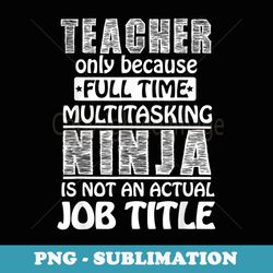 teacher... full time multitasking ninja... - exclusive png sublimation download