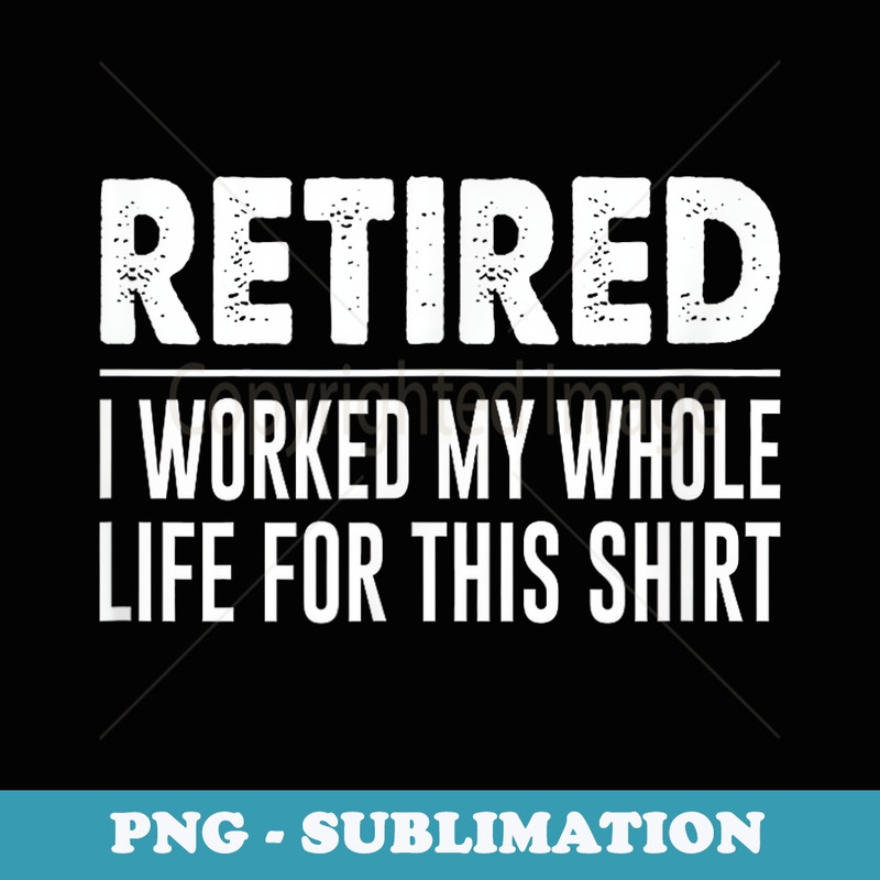 Retired - I Worked My Whole Life For This - - Creative Sublimation PNG Download