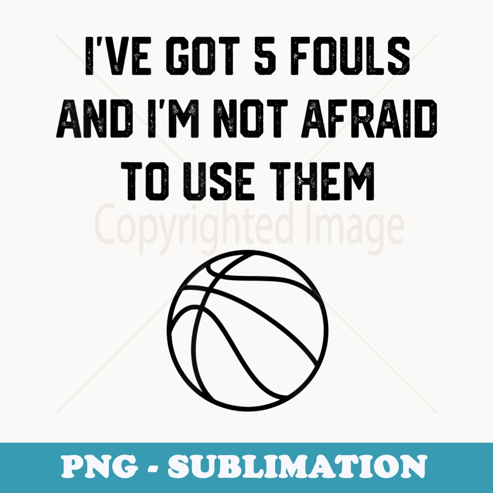 Iu2019VE GOT 5 FOULS AND Iu2019M NOT AFRAID TO USE THEM Funny - Sublimation Digital Download