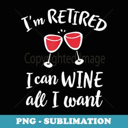 im retired i can wine all i want - cute retirement